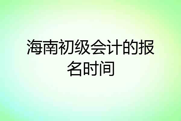 海南初级会计的报名时间