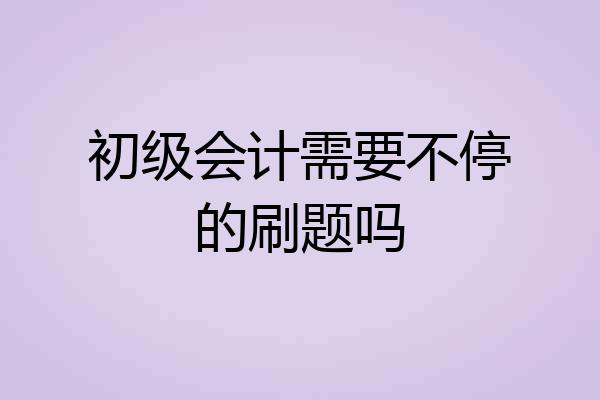 初级会计需要不停的刷题吗