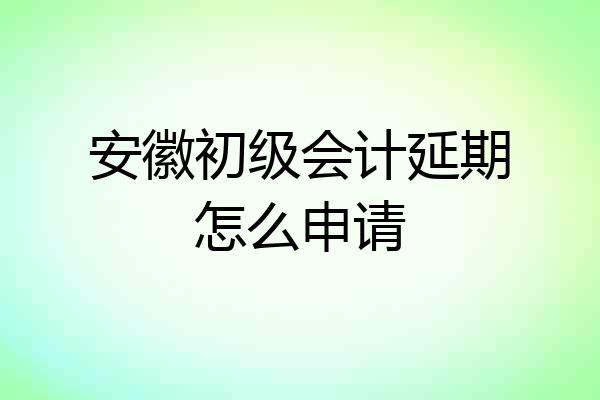安徽初级会计延期怎么申请
