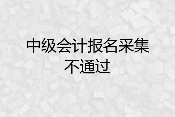 中级会计报名采集不通过