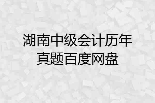 湖南中级会计历年真题百度网盘