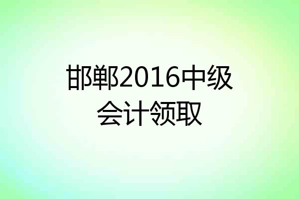 邯郸2016中级会计领取