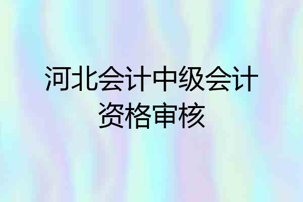 河北会计中级会计资格审核