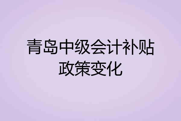 青岛中级会计补贴政策变化