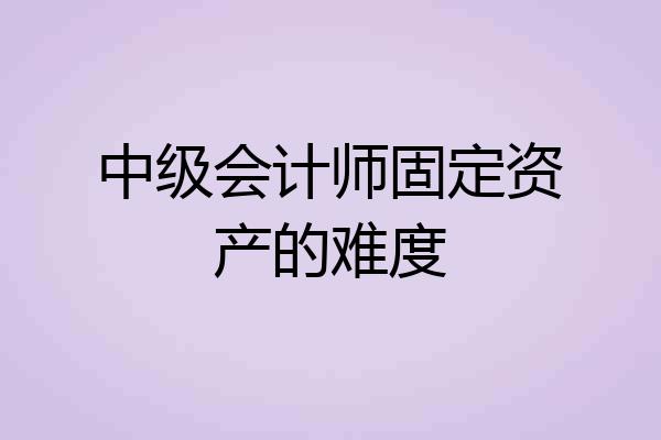 中级会计师固定资产的难度