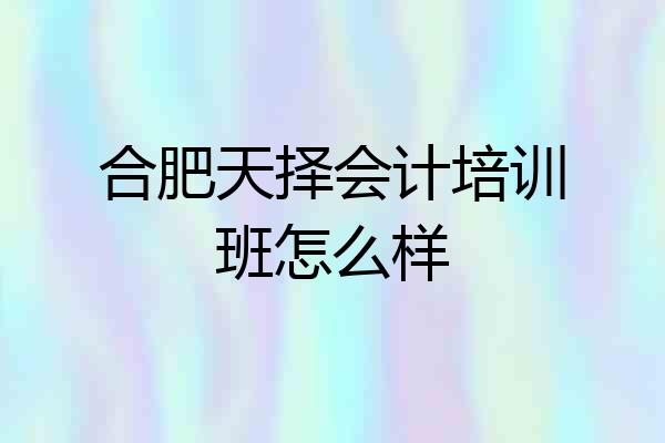 合肥天择会计培训班怎么样