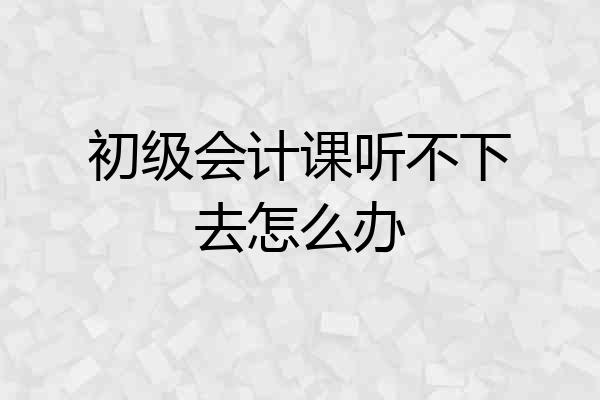 初级会计课听不下去怎么办
