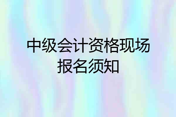 中级会计资格现场报名须知