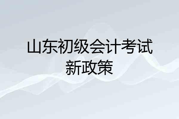 山东初级会计考试新政策