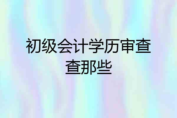 初级会计学历审查查那些