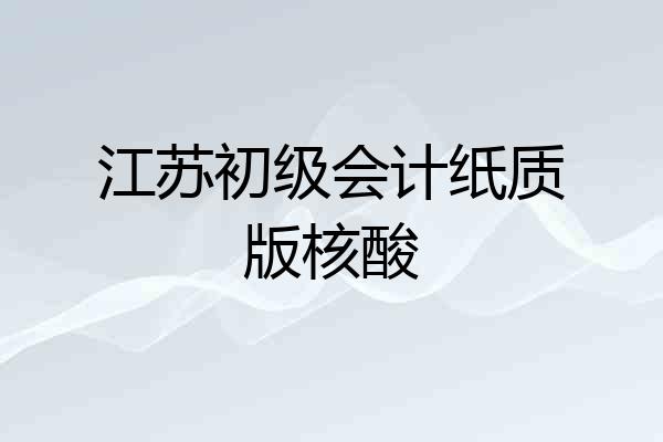 江苏初级会计纸质版核酸
