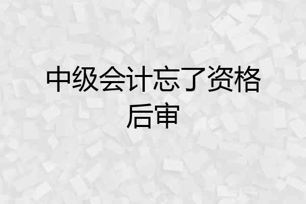 中级会计忘了资格后审