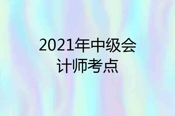 2021年中级会计师考点