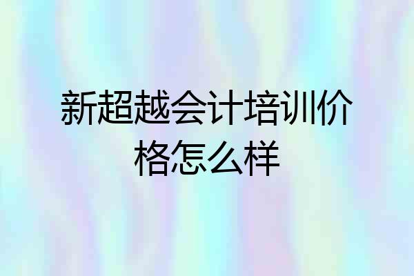 新超越会计培训价格怎么样