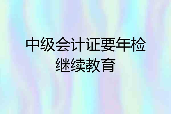 中级会计证要年检继续教育