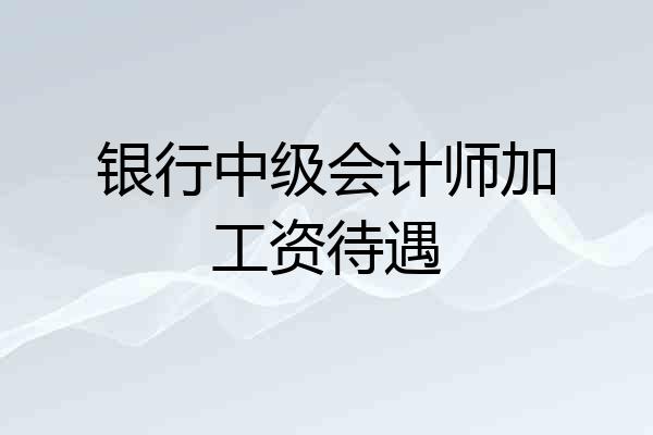 银行中级会计师加工资待遇