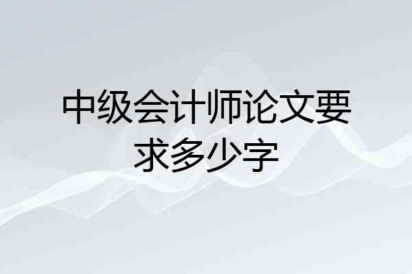 中级会计师论文要求多少字