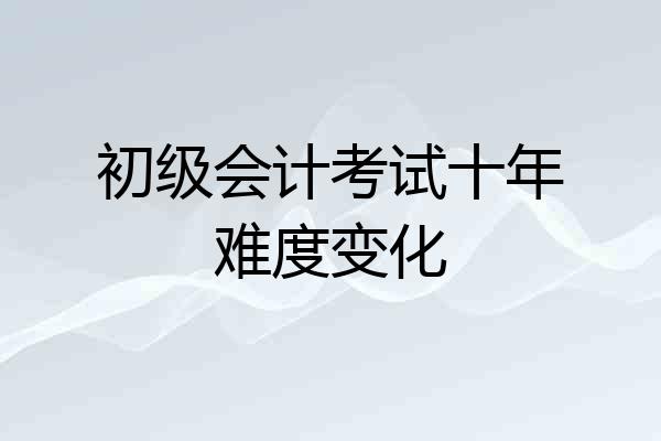 初级会计考试十年难度变化