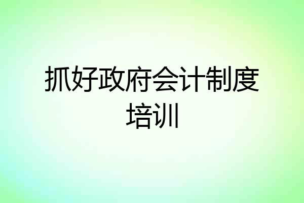 抓好政府会计制度培训