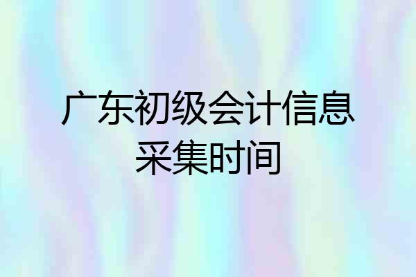 广东初级会计信息采集时间