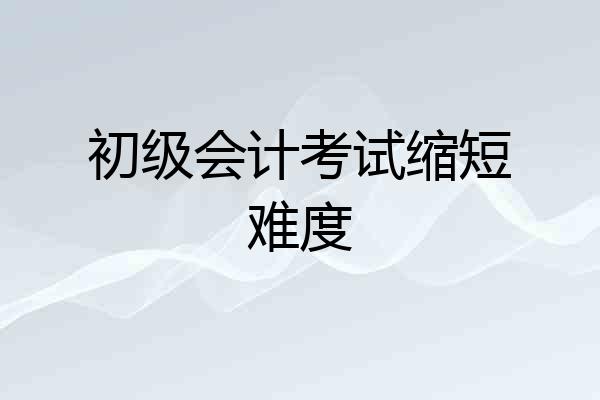 初级会计考试缩短难度