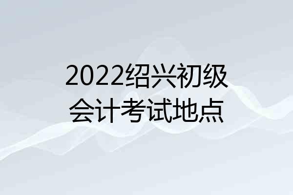 2022绍兴初级会计考试地点