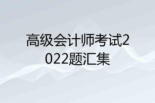 高级会计师考试2022题汇集