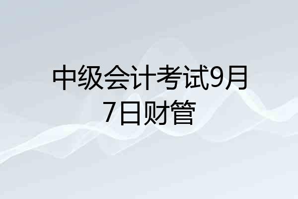 中级会计考试9月7日财管