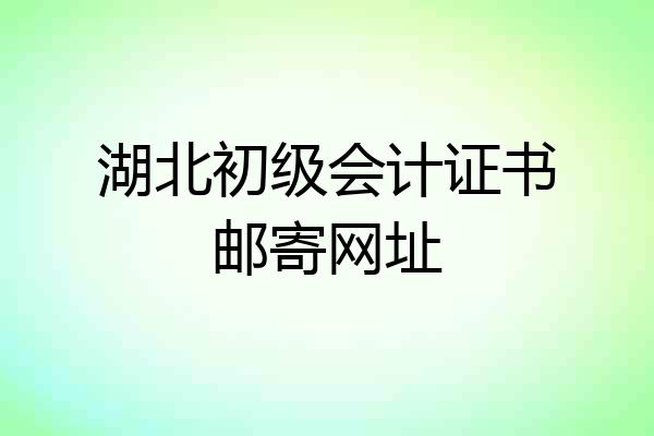 湖北初级会计证书邮寄网址