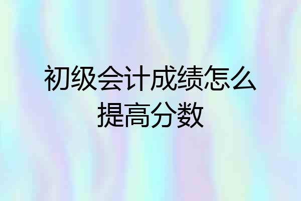 初级会计成绩怎么提高分数