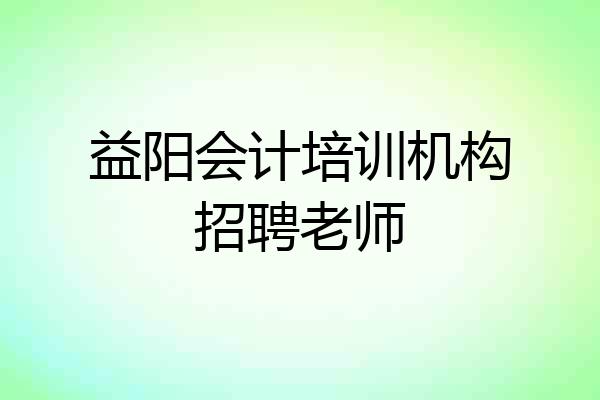 益阳会计培训机构招聘老师