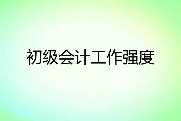初级会计工作强度