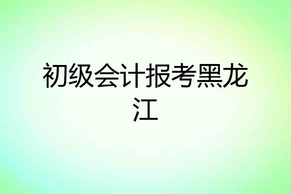 初级会计报考黑龙江