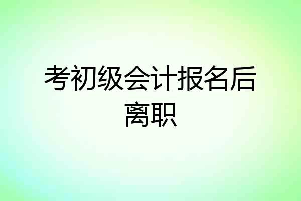 考初级会计报名后离职