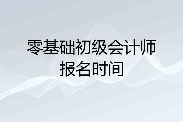 零基础初级会计师报名时间