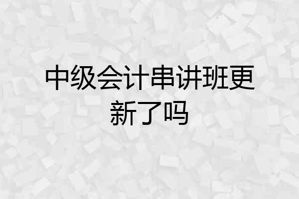中级会计串讲班更新了吗