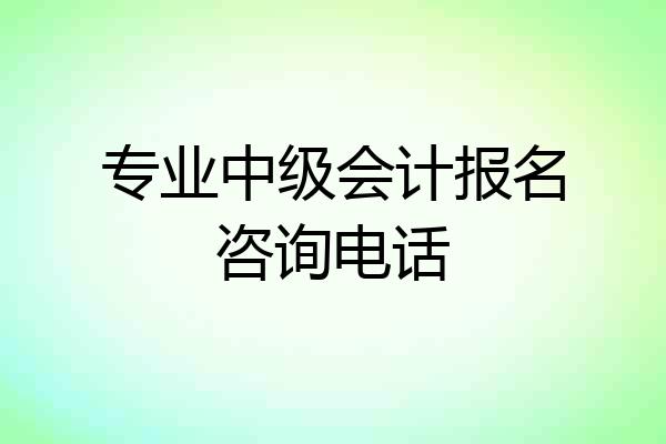 专业中级会计报名咨询电话