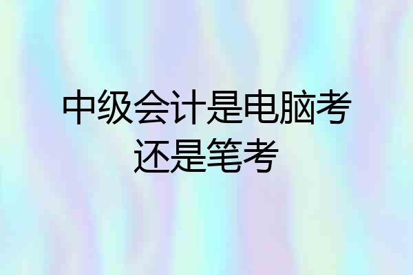 中级会计是电脑考还是笔考