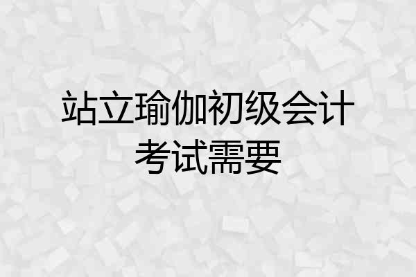站立瑜伽初级会计考试需要
