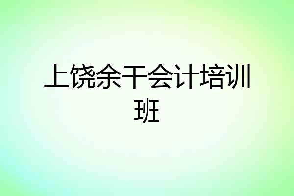 上饶余干会计培训班