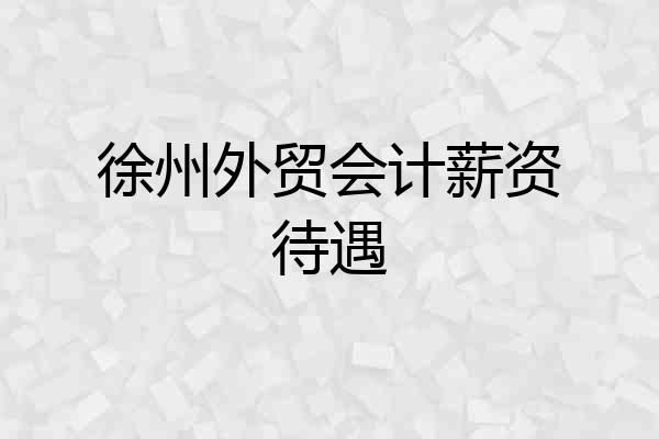 徐州外贸会计薪资待遇