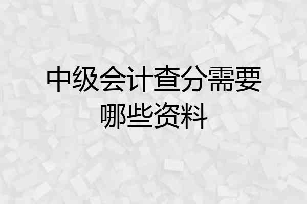 中级会计查分需要哪些资料