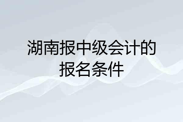 湖南报中级会计的报名条件