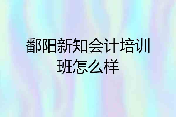 鄱阳新知会计培训班怎么样
