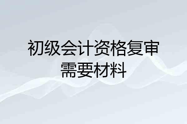 初级会计资格复审需要材料