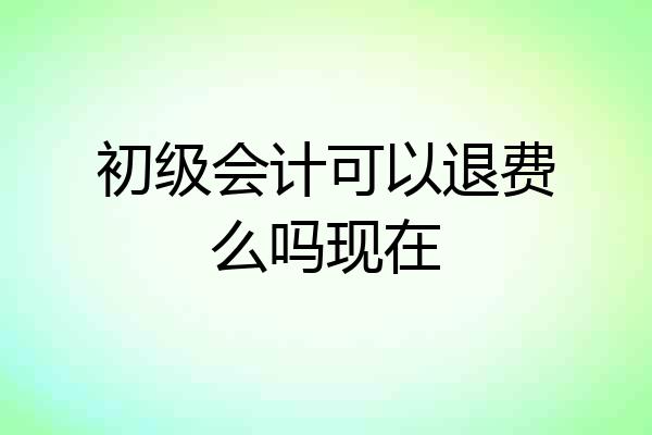 初级会计可以退费么吗现在