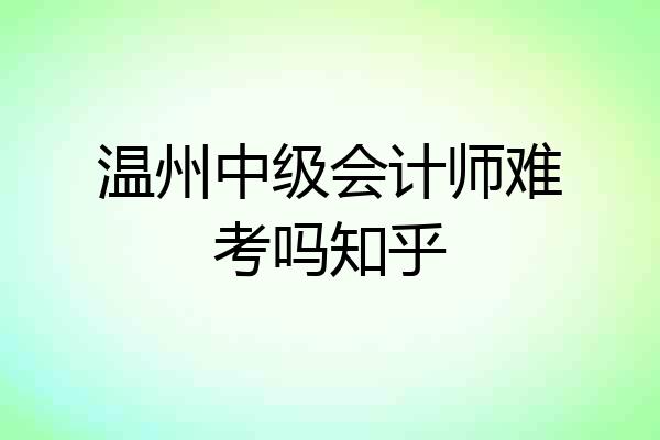 温州中级会计师难考吗知乎