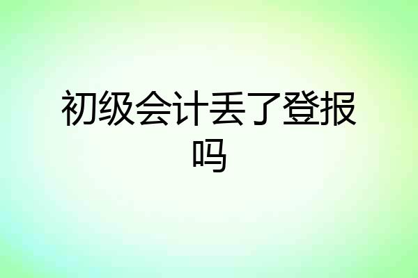 初级会计丢了登报吗