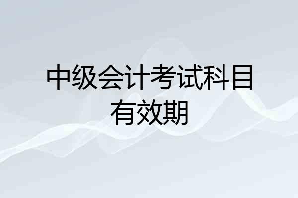 中级会计考试科目有效期