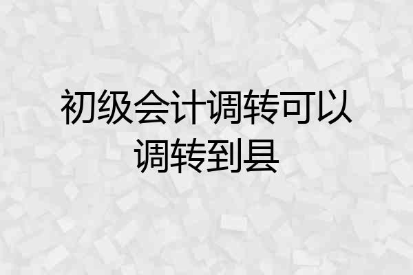 初级会计调转可以调转到县